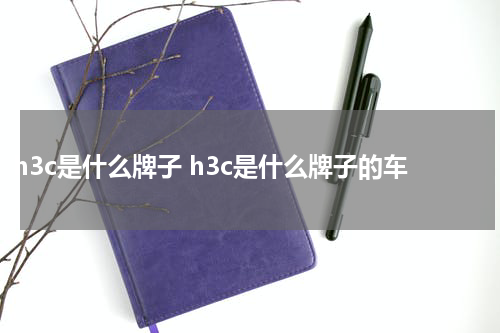 h3c是什么牌子 h3c是什么牌子的车