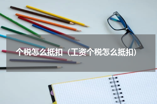 个税怎么抵扣（工资个税怎么抵扣）