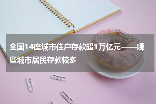 全国14座城市住户存款超1万亿元——哪些城市居民存款较多