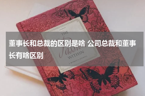 董事长和总裁的区别是啥 公司总裁和董事长有啥区别
