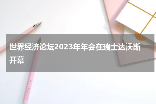 世界经济论坛2023年年会在瑞士达沃斯开幕