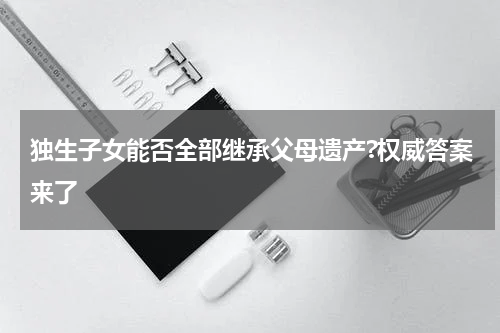 独生子女能否全部继承父母遗产?权威答案来了