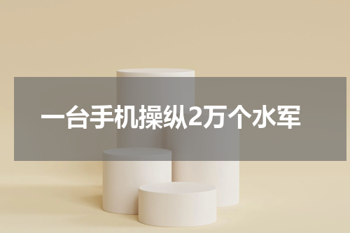 一台手机操纵2万个水军