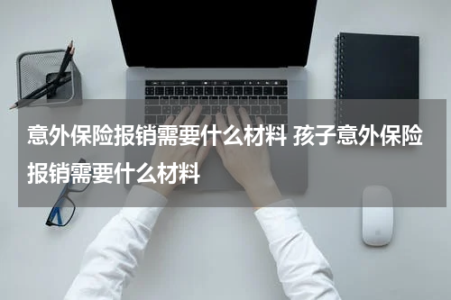 意外保险报销需要什么材料 孩子意外保险报销需要什么材料