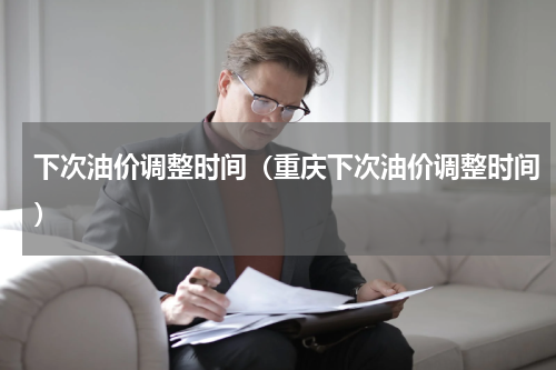 下次油价调整时间（重庆下次油价调整时间）