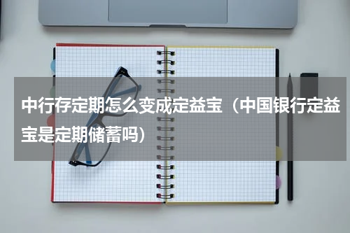 中行存定期怎么变成定益宝（中国银行定益宝是定期储蓄吗）