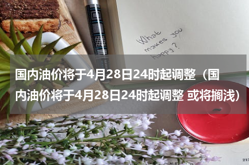 国内油价将于4月28日24时起调整（国内油价将于4月28日24时起调整 或将搁浅）