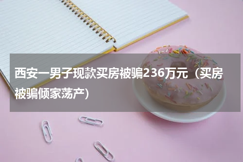 西安一男子现款买房被骗236万元（买房被骗倾家荡产）