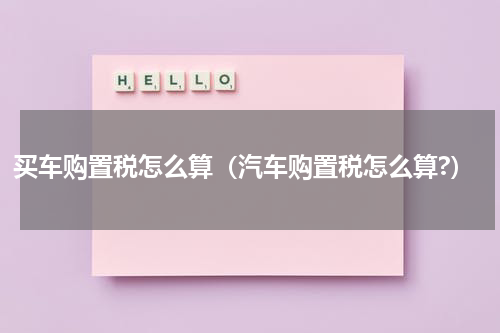 买车购置税怎么算（汽车购置税怎么算?）