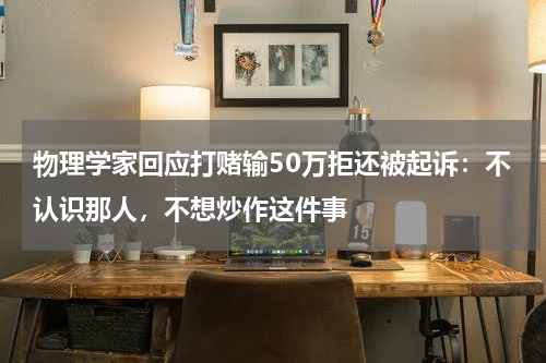 物理学家回应打赌输50万拒还被起诉：不认识那人，不想炒作这件事
