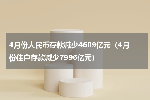 4月份人民币存款减少4609亿元（4月份住户存款减少7996亿元）