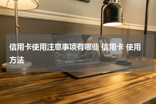 信用卡使用注意事项有哪些 信用卡 使用方法