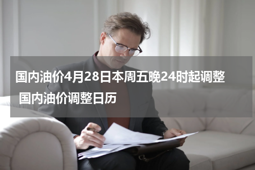 国内油价4月28日本周五晚24时起调整 国内油价调整日历