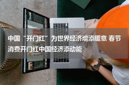 中国“开门红”为世界经济增添暖意 春节消费开门红中国经济添动能
