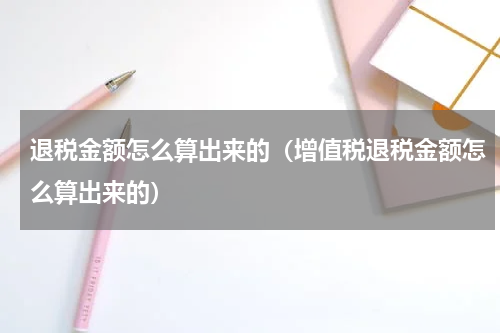 退税金额怎么算出来的（增值税退税金额怎么算出来的）