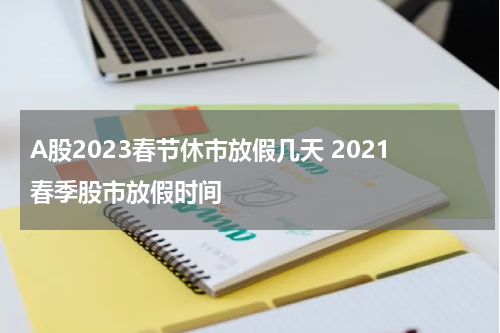 A股2023春节休市放假几天 2021春季股市放假时间
