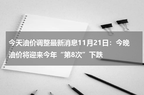 今天油价调整最新消息11月21日：今晚油价将迎来今年“第8次”下跌