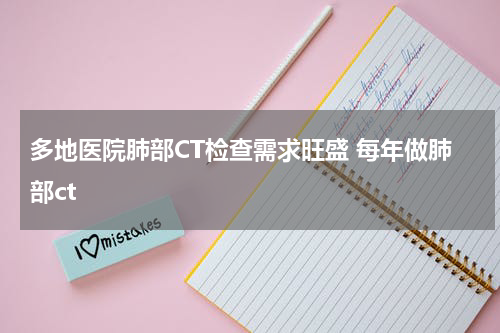 多地医院肺部CT检查需求旺盛 每年做肺部ct