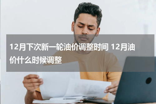12月下次新一轮油价调整时间 12月油价什么时候调整