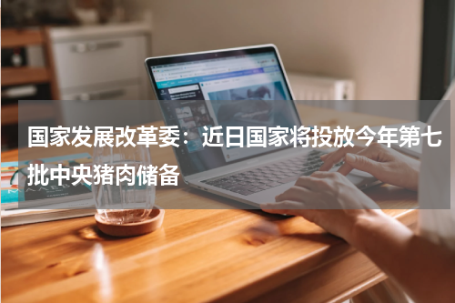 国家发展改革委：近日国家将投放今年第七批中央猪肉储备