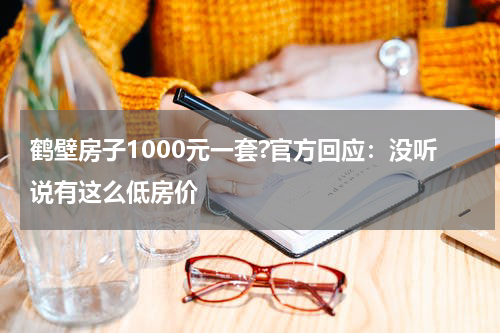 鹤壁房子1000元一套?官方回应：没听说有这么低房价