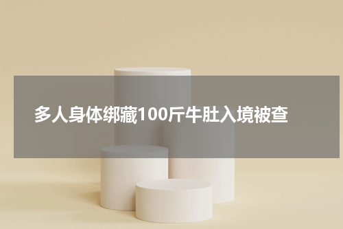 多人身体绑藏100斤牛肚入境被查