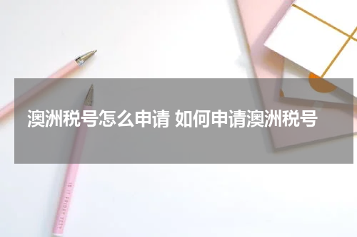 澳洲税号怎么申请 如何申请澳洲税号