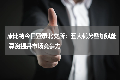 康比特今日登录北交所：五大优势叠加赋能 募资提升市场竞争力