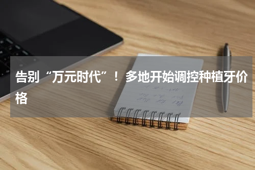 告别“万元时代”！多地开始调控种植牙价格