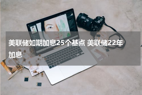 美联储如期加息25个基点 美联储22年加息