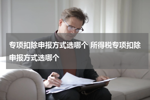 专项扣除申报方式选哪个 所得税专项扣除申报方式选哪个