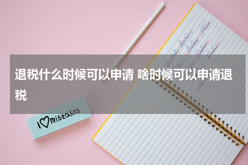 退税什么时候可以申请 啥时候可以申请退税