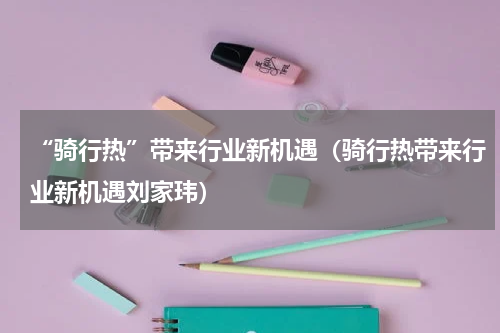 “骑行热”带来行业新机遇（骑行热带来行业新机遇刘家玮）