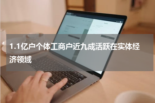 1.1亿户个体工商户近九成活跃在实体经济领域