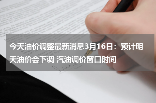 今天油价调整最新消息3月16日：预计明天油价会下调 汽油调价窗口时间