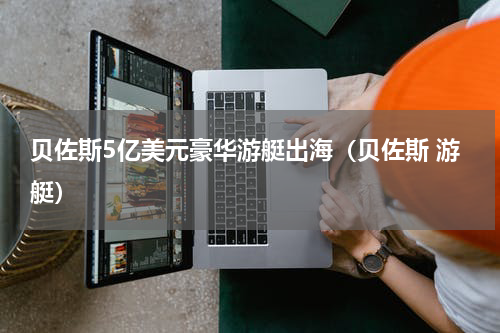 贝佐斯5亿美元豪华游艇出海（贝佐斯 游艇）