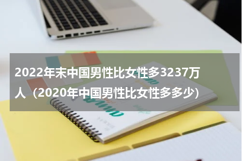 2022年末中国男性比女性多3237万人（2020年中国男性比女性多多少）