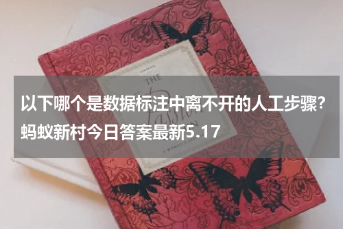 以下哪个是数据标注中离不开的人工步骤？蚂蚁新村今日答案最新5.17
