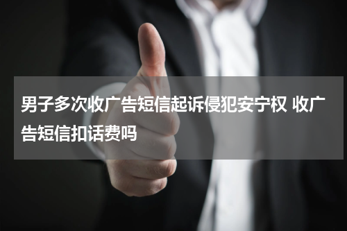男子多次收广告短信起诉侵犯安宁权 收广告短信扣话费吗