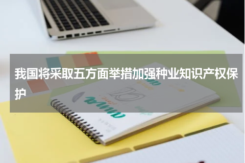 我国将采取五方面举措加强种业知识产权保护