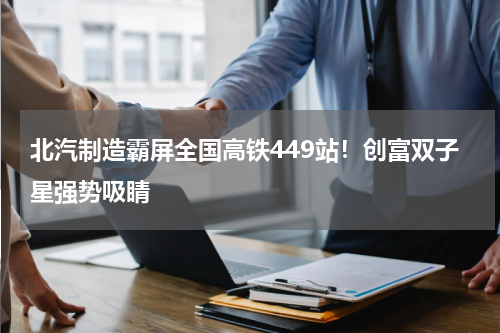 北汽制造霸屏全国高铁449站！创富双子星强势吸睛