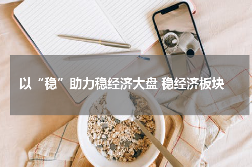 以“稳”助力稳经济大盘 稳经济板块