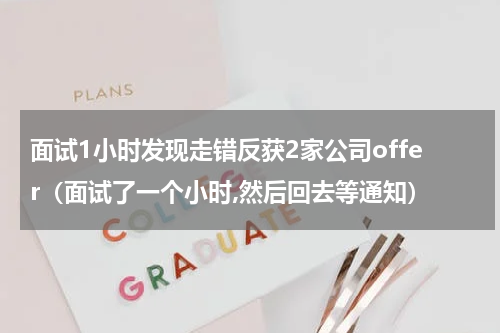 面试1小时发现走错反获2家公司offer（面试了一个小时,然后回去等通知）