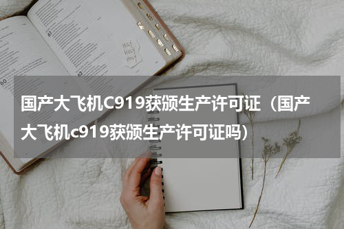国产大飞机C919获颁生产许可证（国产大飞机c919获颁生产许可证吗）