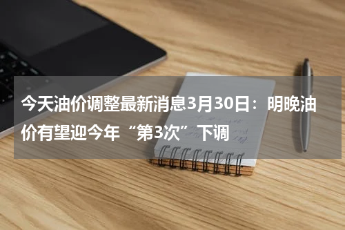 今天油价调整最新消息3月30日：明晚油价有望迎今年“第3次”下调