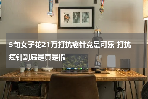 5旬女子花21万打抗癌针竟是可乐 打抗癌针到底是真是假
