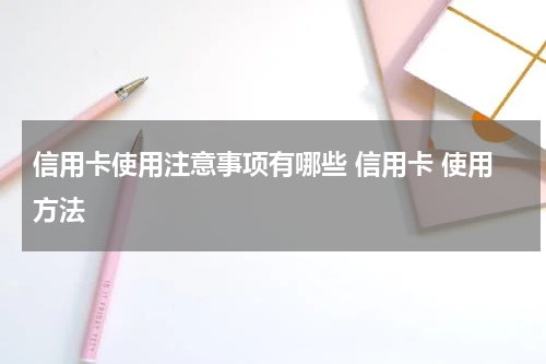 信用卡使用注意事项有哪些 信用卡 使用方法