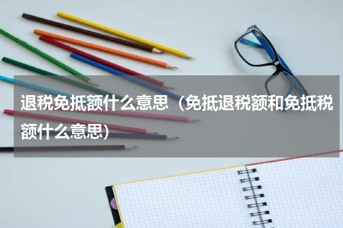 退税免抵额什么意思（免抵退税额和免抵税额什么意思）