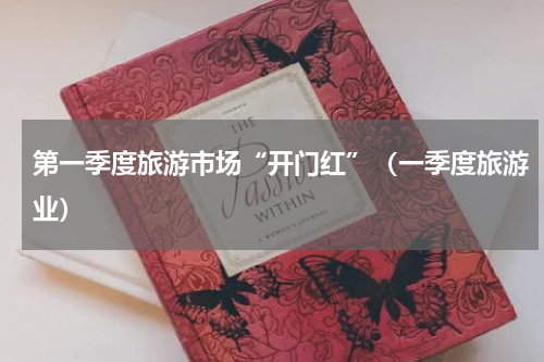 第一季度旅游市场“开门红”（一季度旅游业）