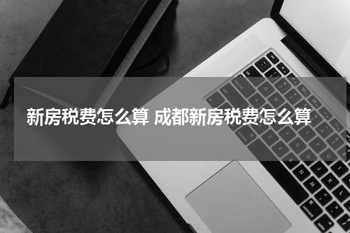新房税费怎么算 成都新房税费怎么算